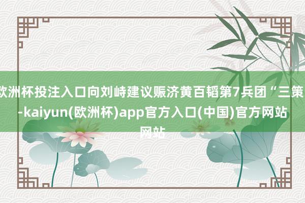欧洲杯投注入口向刘峙建议赈济黄百韬第7兵团“三策”-kaiyun(欧洲杯)app官方入口(中国)官方网站