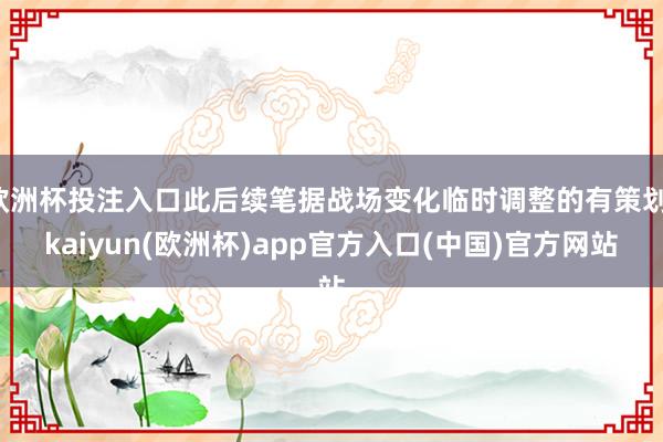 欧洲杯投注入口此后续笔据战场变化临时调整的有策划-kaiyun(欧洲杯)app官方入口(中国)官方网站