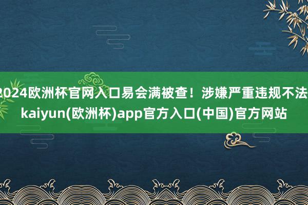 2024欧洲杯官网入口易会满被查！涉嫌严重违规不法-kaiyun(欧洲杯)app官方入口(中国)官方网站