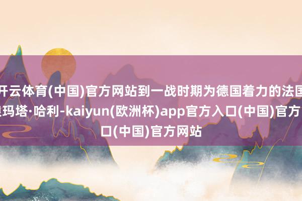 开云体育(中国)官方网站到一战时期为德国着力的法国舞娘玛塔·哈利-kaiyun(欧洲杯)app官方入口(中国)官方网站