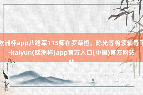 欧洲杯app八路军115师在罗荣桓、陈光等将领辅导下-kaiyun(欧洲杯)app官方入口(中国)官方网站