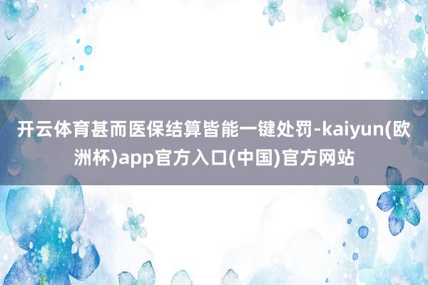 开云体育甚而医保结算皆能一键处罚-kaiyun(欧洲杯)app官方入口(中国)官方网站