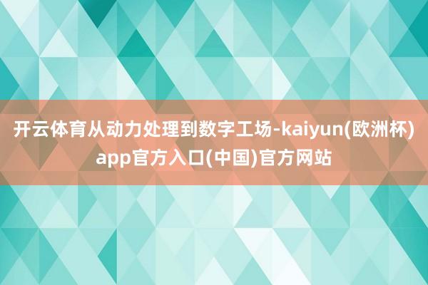 开云体育从动力处理到数字工场-kaiyun(欧洲杯)app官方入口(中国)官方网站