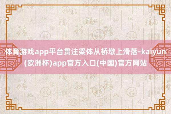 体育游戏app平台贯注梁体从桥墩上滑落-kaiyun(欧洲杯)app官方入口(中国)官方网站