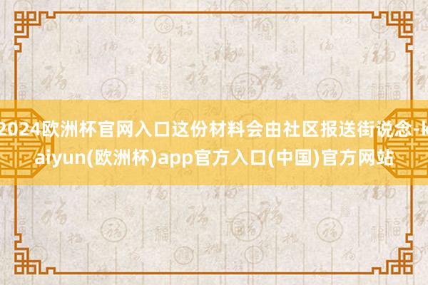 2024欧洲杯官网入口这份材料会由社区报送街说念-kaiyun(欧洲杯)app官方入口(中国)官方网站
