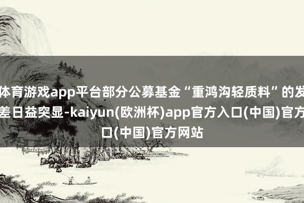 体育游戏app平台部分公募基金“重鸿沟轻质料”的发展偏差日益突显-kaiyun(欧洲杯)app官方入口(中国)官方网站