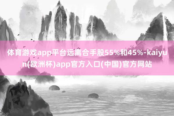 体育游戏app平台远离合手股55%和45%-kaiyun(欧洲杯)app官方入口(中国)官方网站