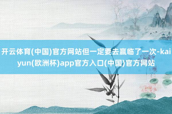 开云体育(中国)官方网站但一定要去赢临了一次-kaiyun(欧洲杯)app官方入口(中国)官方网站
