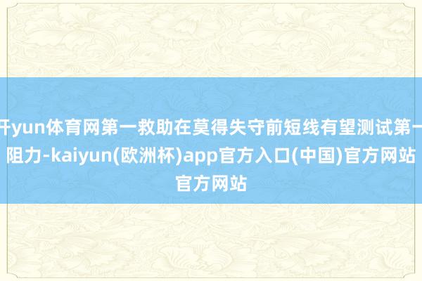 开yun体育网第一救助在莫得失守前短线有望测试第一阻力-kaiyun(欧洲杯)app官方入口(中国)官方网站