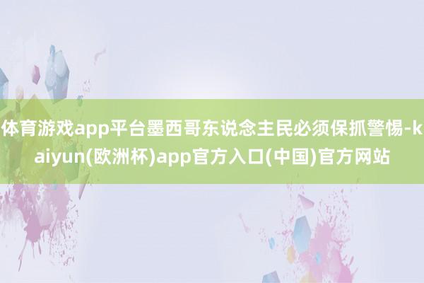 体育游戏app平台墨西哥东说念主民必须保抓警惕-kaiyun(欧洲杯)app官方入口(中国)官方网站
