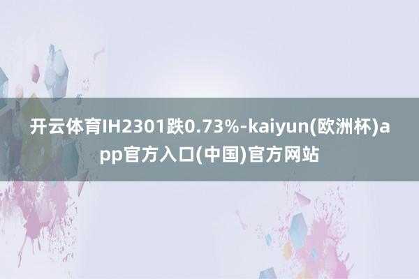 开云体育IH2301跌0.73%-kaiyun(欧洲杯)app官方入口(中国)官方网站