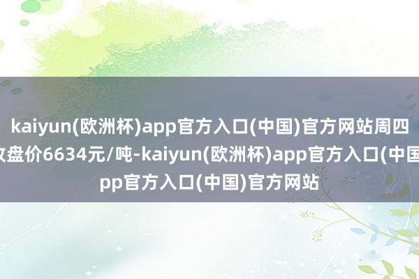 kaiyun(欧洲杯)app官方入口(中国)官方网站周四V05合约收盘价6634元/吨-kaiyun(欧洲杯)app官方入口(中国)官方网站