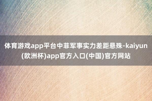 体育游戏app平台中菲军事实力差距悬殊-kaiyun(欧洲杯)app官方入口(中国)官方网站